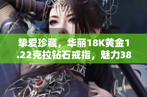 摯愛珍藏，華麗18K黃金1.22克拉鉆石戒指，魅力38，盡顯高貴典雅