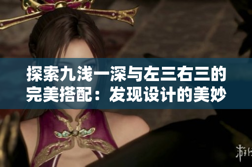探索九淺一深與左三右三的完美搭配：發(fā)現(xiàn)設(shè)計的美妙之處