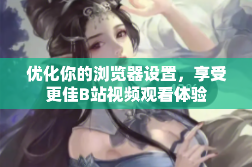 優(yōu)化你的瀏覽器設(shè)置，享受更佳B站視頻觀看體驗