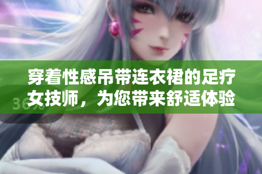 穿著性感吊帶連衣裙的足療女技師，為您帶來舒適體驗