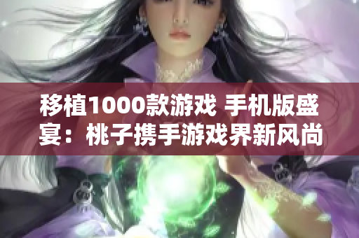 移植1000款游戲 手機版盛宴：桃子攜手游戲界新風(fēng)尚