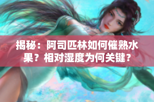 揭秘：阿司匹林如何催熟水果？相對(duì)濕度為何關(guān)鍵？