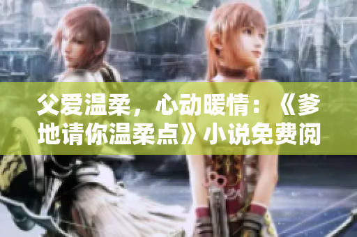 父愛(ài)溫柔，心動(dòng)暖情：《爹地請(qǐng)你溫柔點(diǎn)》小說(shuō)免費(fèi)閱讀