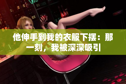 他伸手到我的衣服下擺：那一刻，我被深深吸引