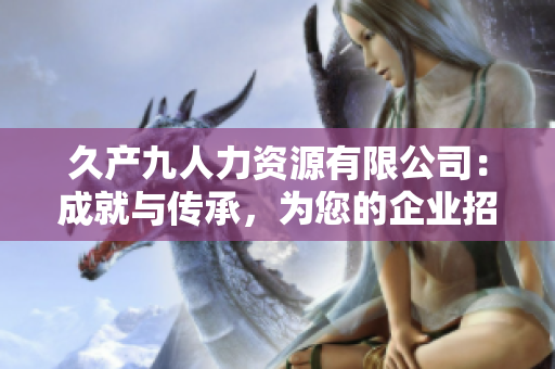 久產(chǎn)九人力資源有限公司：成就與傳承，為您的企業(yè)招聘需求提供全方位服務(wù)