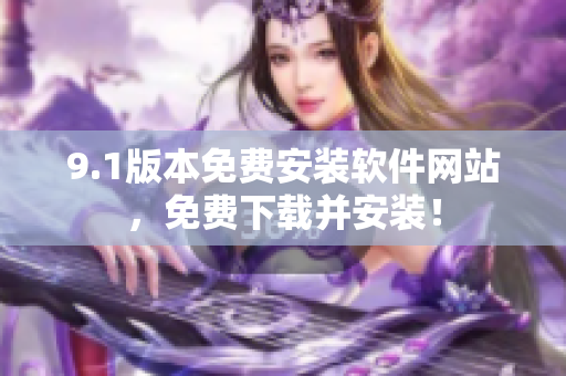 9.1版本免費(fèi)安裝軟件網(wǎng)站，免費(fèi)下載并安裝！