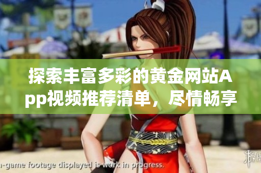 探索豐富多彩的黃金網(wǎng)站App視頻推薦清單，盡情暢享無盡精彩視覺盛宴