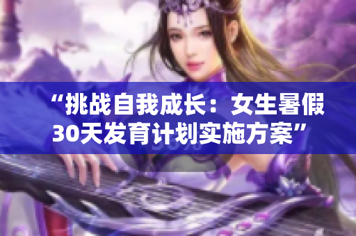 “挑戰(zhàn)自我成長(zhǎng)：女生暑假30天發(fā)育計(jì)劃實(shí)施方案”