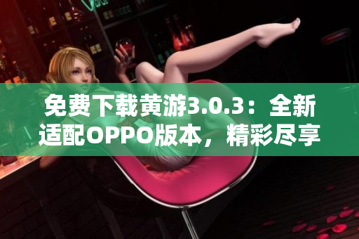 免費(fèi)下載黃游3.0.3：全新適配OPPO版本，精彩盡享