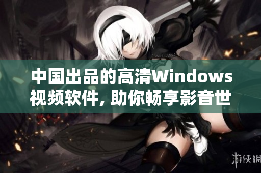 中國出品的高清Windows視頻軟件, 助你暢享影音世界