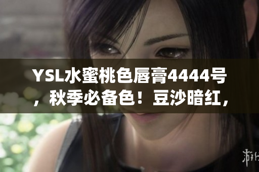 YSL水蜜桃色唇膏4444號(hào)，秋季必備色！豆沙暗紅，優(yōu)雅唇色輕松get