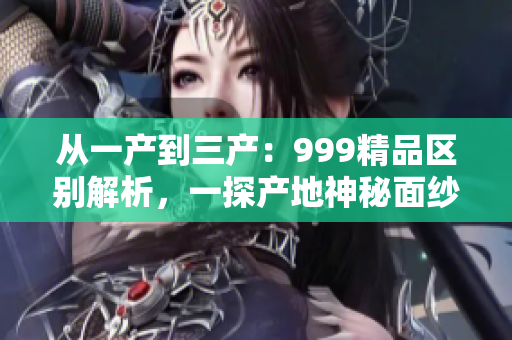 從一產(chǎn)到三產(chǎn)：999精品區(qū)別解析，一探產(chǎn)地神秘面紗
