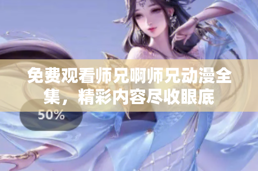 免費(fèi)觀看師兄啊師兄動(dòng)漫全集，精彩內(nèi)容盡收眼底