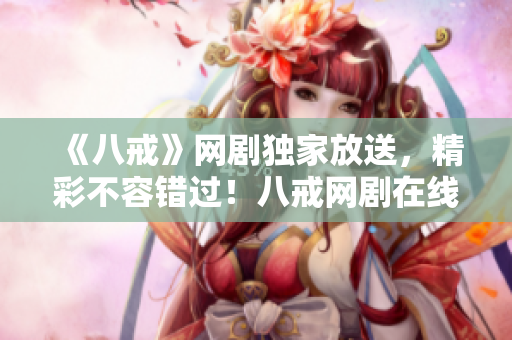 《八戒》網(wǎng)劇獨(dú)家放送，精彩不容錯(cuò)過(guò)！八戒網(wǎng)劇在線觀看8，限時(shí)免費(fèi)搶先看！