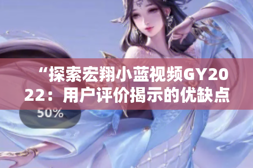 “探索宏翔小藍視頻GY2022：用戶評價揭示的優(yōu)缺點與使用體驗”