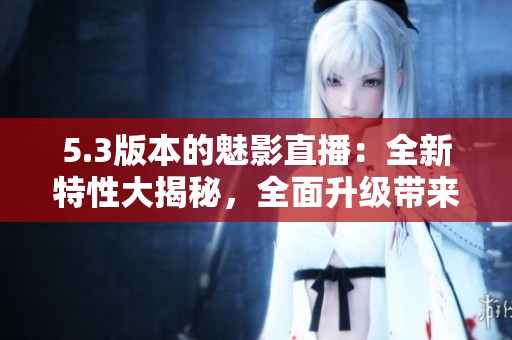 5.3版本的魅影直播：全新特性大揭秘，全面升級帶來更暢快的直播體驗(yàn)