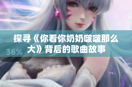探尋《你看你奶奶啵啵那么大》背后的歌曲故事