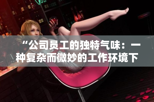 “公司員工的獨特氣味：一種復雜而微妙的工作環(huán)境下的人際互動解析”