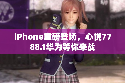 iPhone重磅登場，心悅7788.t華為等你來戰(zhàn)