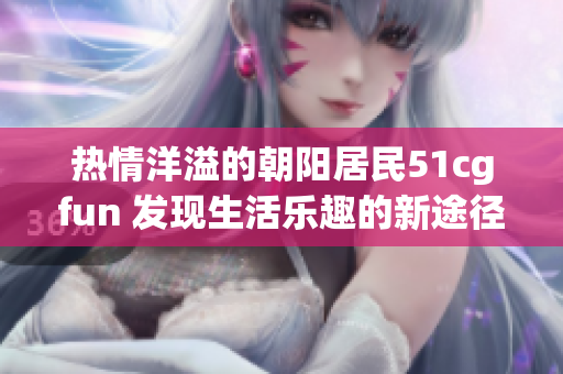 熱情洋溢的朝陽居民51cgfun 發(fā)現(xiàn)生活樂趣的新途徑