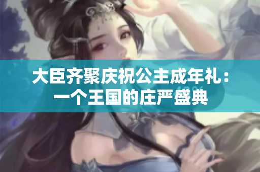 大臣齊聚慶祝公主成年禮：一個王國的莊嚴盛典