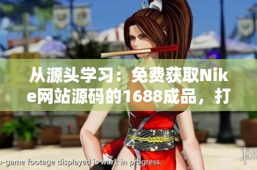 從源頭學(xué)習(xí):免費(fèi)獲取Nike網(wǎng)站源碼的1688成品,打造您的電商夢(mèng)想 從源頭學(xué)習(xí):免費(fèi)獲取Nike網(wǎng)站源碼的1688成品,打造您的電商夢(mèng)想