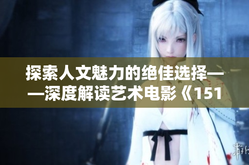 探索人文魅力的絕佳選擇——深度解讀藝術電影《151》的欣賞之道!