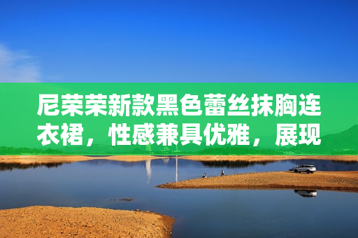 尼榮榮新款黑色蕾絲抹胸連衣裙，性感兼具優(yōu)雅，展現(xiàn)魅力女神范