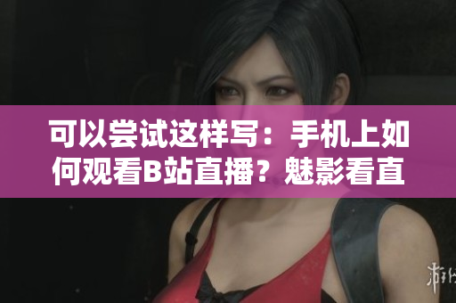 可以嘗試這樣寫：手機(jī)上如何觀看B站直播？魅影看直播功能全解析