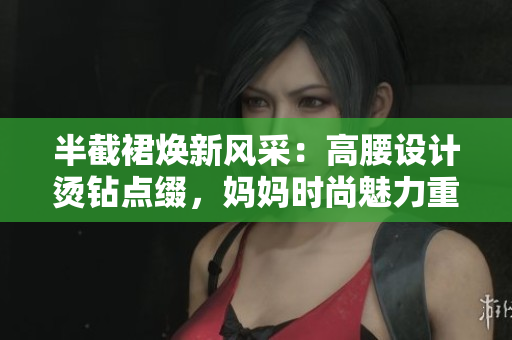 半截裙煥新風(fēng)采：高腰設(shè)計(jì)燙鉆點(diǎn)綴，媽媽時(shí)尚魅力重塑