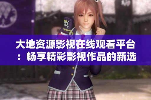 大地資源影視在線(xiàn)觀(guān)看平臺(tái)：暢享精彩影視作品的新選擇