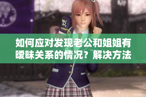 如何應(yīng)對發(fā)現(xiàn)老公和姐姐有曖昧關(guān)系的情況？解決方法大揭秘！