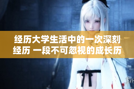 經(jīng)歷大學(xué)生活中的一次深刻經(jīng)歷 一段不可忽視的成長歷程