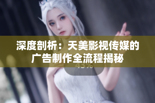 深度剖析：天美影視傳媒的廣告制作全流程揭秘