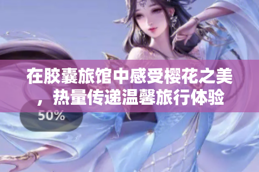 在膠囊旅館中感受櫻花之美，熱量傳遞溫馨旅行體驗(yàn)