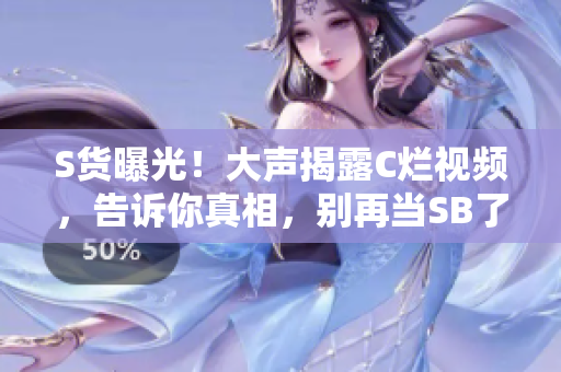 S貨曝光！大聲揭露C爛視頻，告訴你真相，別再當(dāng)SB了