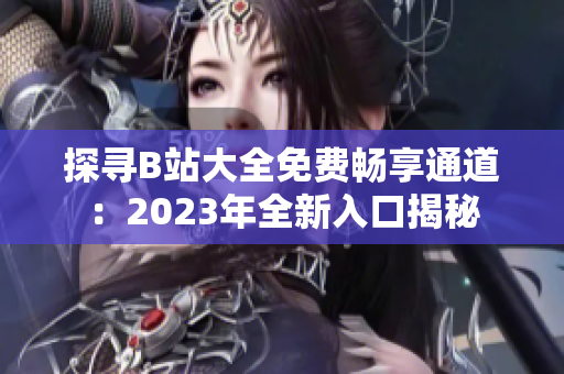 探尋B站大全免費暢享通道：2023年全新入口揭秘