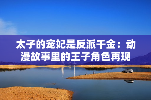 太子的寵妃是反派千金：動漫故事里的王子角色再現(xiàn)