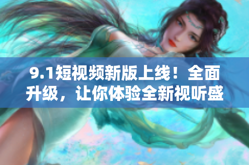 9.1短視頻新版上線！全面升級，讓你體驗全新視聽盛宴