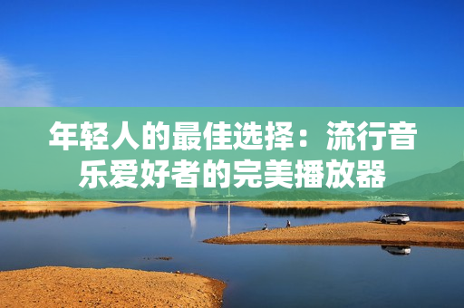 年輕人的最佳選擇：流行音樂愛好者的完美播放器