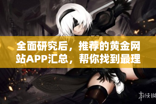 全面研究后，推薦的黃金網(wǎng)站APP匯總，幫你找到最理想的選擇