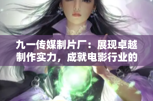 九一傳媒制片廠：展現(xiàn)卓越制作實力，成就電影行業(yè)的藝術(shù)輝煌
