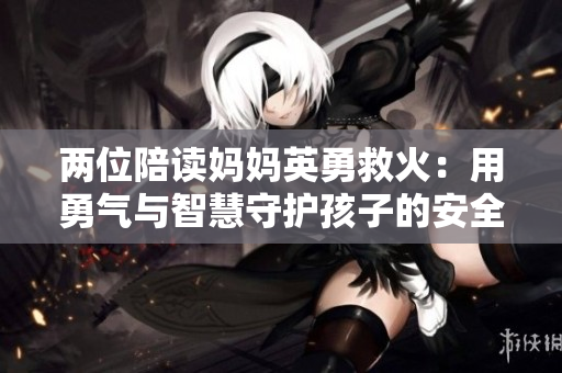 兩位陪讀媽媽英勇救火：用勇氣與智慧守護(hù)孩子的安全與未來