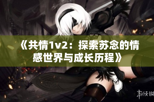 《共情1v2：探索蘇念的情感世界與成長(zhǎng)歷程》