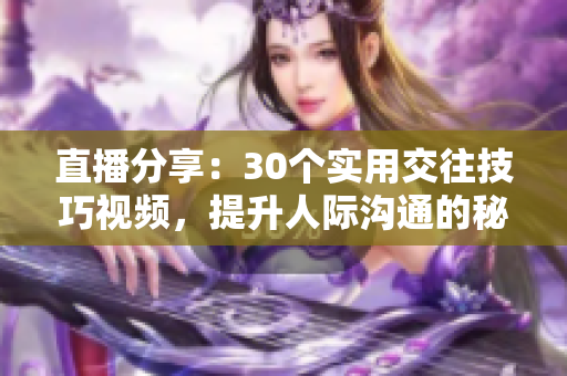 直播分享：30個(gè)實(shí)用交往技巧視頻，提升人際溝通的秘訣和策略