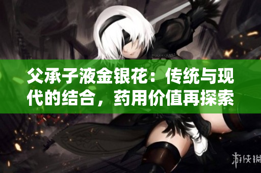 父承子液金銀花：傳統(tǒng)與現(xiàn)代的結(jié)合，藥用價(jià)值再探索