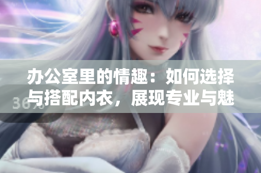 辦公室里的情趣：如何選擇與搭配內(nèi)衣，展現(xiàn)專(zhuān)業(yè)與魅力的完美結(jié)合