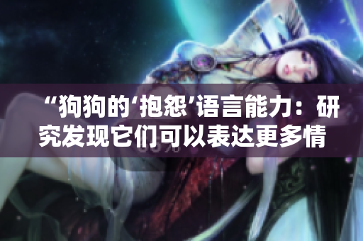 “狗狗的‘抱怨’語言能力：研究發(fā)現(xiàn)它們可以表達(dá)更多情感和需求”