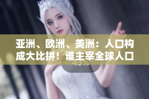亞洲、歐洲、美洲：人口構(gòu)成大比拼！誰主宰全球人口格局？