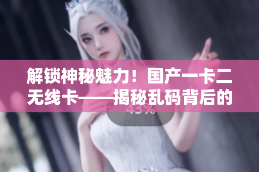解鎖神秘魅力！國(guó)產(chǎn)一卡二無(wú)線卡——揭秘亂碼背后的技術(shù)奧秘